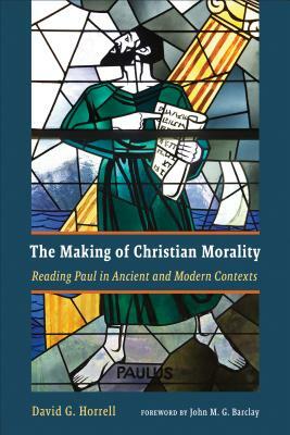 The Making of Christian Morality: Reading Paul in Ancient and Modern Contexts by David G. Horrell