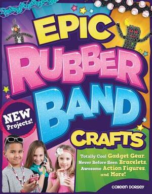 Epic Rubber Band Crafts: Totally Cool Gadget Gear, Never Before Seen Bracelets, Awesome Action Figures, and More! by Colleen Dorsey