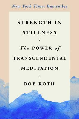 Strength in Stillness: The Power of Transcendental Meditation by Bob Roth