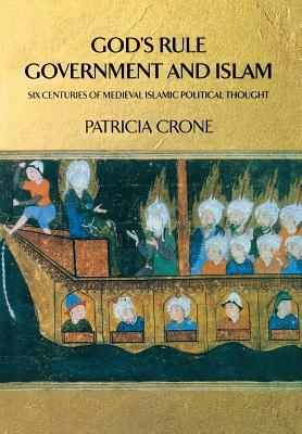 God's Rule - Government and Islam: Six Centuries of Medieval Islamic Political Thought by Patricia Crone