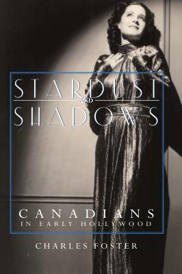 Stardust and Shadows: Canadians in Early Hollywood by Charles Foster