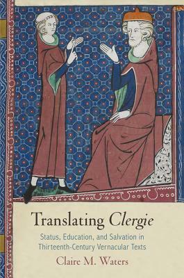 Translating clergie: Status, Education, and Salvation in Thirteenth-Century Vernacular Texts by Claire M. Waters