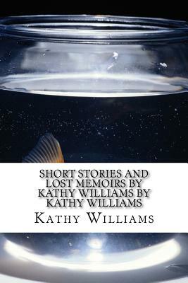 Short Stories and Lost Memoirs By Kathy Williams by Kathy Williams by Kathy Williams