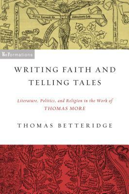 Writing Faith and Telling Tales: Literature, Politics, and Religion in the Work of Thomas More by Thomas Betteridge