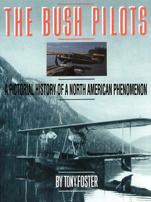 The Bush Pilots: A Pictorial History of a North American Phenomenon by Tony Foster