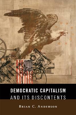 Democratic Capitalism and Its Discontents by Brian C. Anderson
