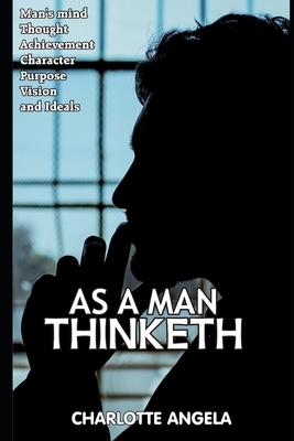 As A Man Thinketh: Man's Mind, Thought, Achievement, Character, Purpose, Vision and Ideals (2020 Edition) by Charlotte Angela