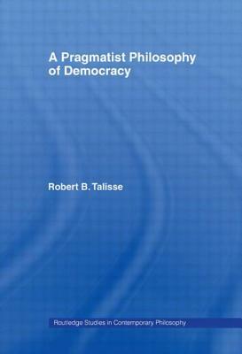A Pragmatist Philosophy of Democracy by Robert B. Talisse
