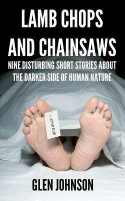 Lamb Chops and Chainsaws: Nine Disturbing Short Stories about the Darker Side of Human Nature by Glen Johnson
