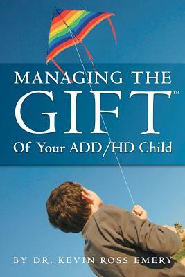 Managing The Gift(TM) of Your ADD/HD Child by Kevin Ross Emery