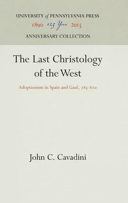 The Last Christology of the West: Adoptionism in Spain and Gaul, 785-820 by John C. Cavadini