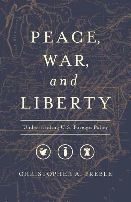 Peace, War, and Liberty: Understanding U.S. Foreign Policy by Christopher a. Preble