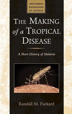 The Making of a Tropical Disease: A Short History of Malaria by Randall M. Packard