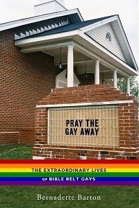 Pray the Gay Away: The Extraordinary Lives of Bible Belt Gays by Bernadette C. Barton