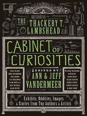 The Thackery T. Lambshead Cabinet of Curiosities: Exhibits, Oddities, Images, and Stories from Top Authors and Artists by Jeff VanderMeer, Ann VanderMeer