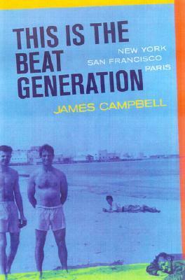 This Is the Beat Generation: New York, San Francisco, Paris by James Campbell