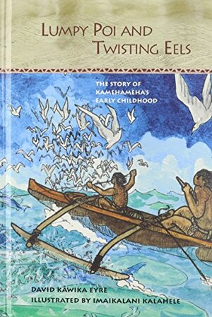 Lumpy Poi and Twisting Eels: The Story of Kamehameha's Early Childhood by David Kawika Eyre