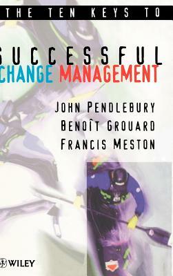 The Ten Keys to Successful Change Management by A. John Pendlebury, Benoît Grouard, Francis Meston