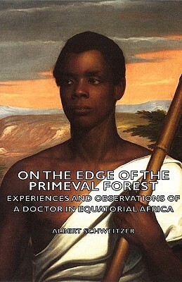 On the Edge of the Primeval Forest - Experiences and Observations of a Doctor in Equatorial Africa by Albert Schweitzer