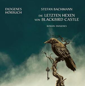 Die letzten Hexen von Blackbird Castle by Stefan Bachmann