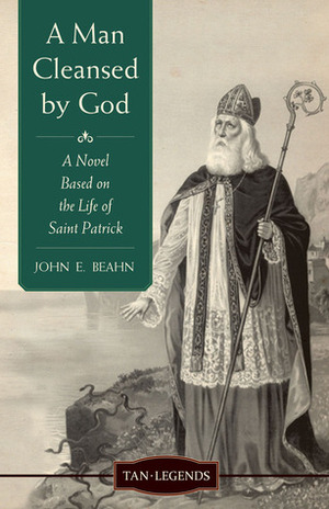 A Man Cleansed by God: A Novel Based on the Life of Saint Patrick by John E. Beahn