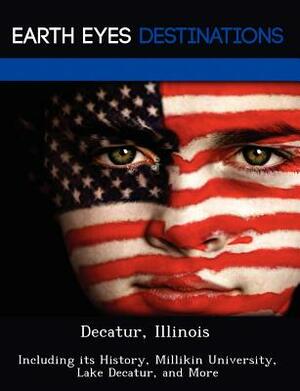 Decatur, Illinois: Including Its History, Millikin University, Lake Decatur, and More by Danielle Brown