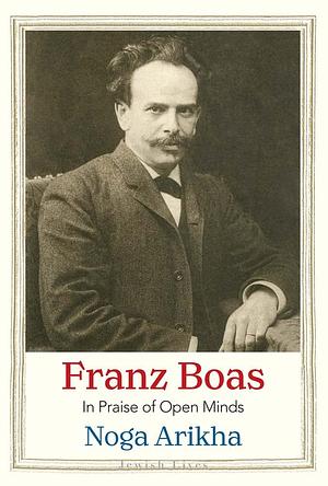 Franz Boas: In Praise of Open Minds by Noga Arikha