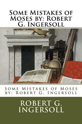 Some Mistakes of Moses by: Robert G. Ingersoll by Robert G. Ingersoll