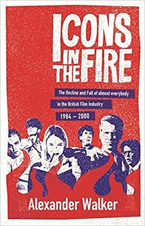 Icons in the Fire: The Decline and Fall of Almost Everybody in the British Film Industry 1984-2000 by Alexander Walker