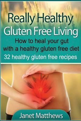 Really Healthy Gluten Free Living: How to heal your gut with a healthy gluten free diet - 32 healthy gluten free recipes by Janet Matthews