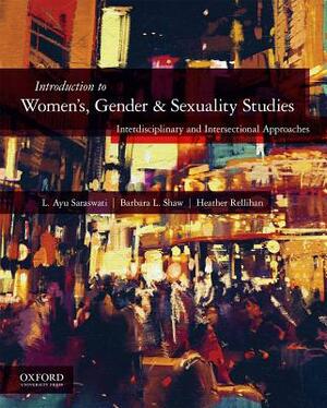 Introduction to Women's, Gender, and Sexuality Studies: Interdisciplinary and Intersectional Approaches by L. Ayu Saraswati, Heather Rellihan, Barbara Shaw