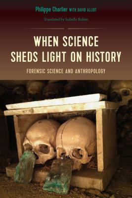 When Science Sheds Light on History: Forensic Science and Anthropology by Philippe Charlier