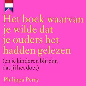 Het boek waarvan je wilde dat je ouders het hadden gelezen (en je kinderen blij zijn dat jij het doet) by Philippa Perry