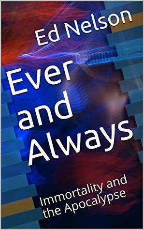 Ever and Always: Immortality and the Apocalypse by Ed Nelson, Carol Nelson