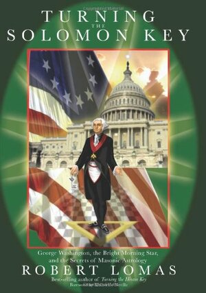 Turning the Solomon Key: George Washington, the Five Pointed Star, and the Secrets of Masonic Astrology by Robert Lomas, Katherine Neville