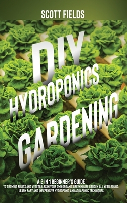 DIY Hydroponics Gardening: A 2-in-1 Beginner's Guide to Growing Fruits and Vegetables in Your Own Organic Greenhouse Garden All Year Round. Learn by Scott Fields
