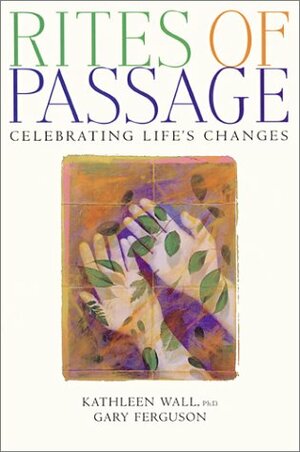 Rites of Passage: Celebrations for the Changes in Life by Kathleen Wall, Gary Ferguson