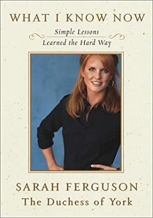 What I Know Now: Simple Lessons Learned the Hard Way by Sarah Ferguson, Jeff Coplon