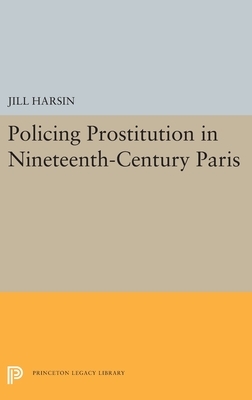 Policing Prostitution in Nineteenth-Century Paris by Jill Harsin