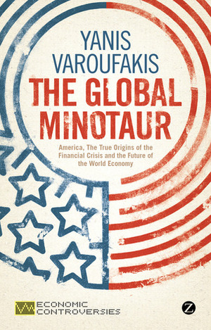 The Global Minotaur: America, the True Origins of the Financial Crisis and the Future of the World Economy by Yanis Varoufakis