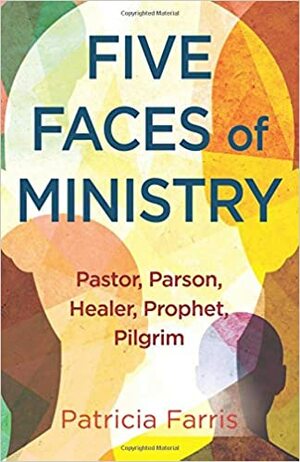 Five Faces of Ministry: Pastor, Parson, Healer, Prophet, Pilgrim by Patricia Farris