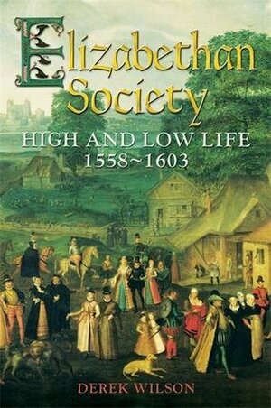 Elizabethan Society: High and Low Life, 1558-1603 by Derek Wilson