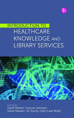 Introduction to Healthcare Knowledge and Library Services by David Stewart, Gil Young, Geoff Walton, Holly Case-Wyatt, Frances Johnson