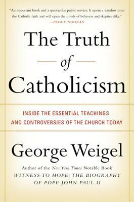 The Truth of Catholicism: Inside the Essential Teachings and Controversies of the Church Today by George Weigel