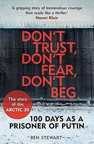 Don'T Trust, Don't Fear, Don't Beg: 100 Days as a Prisoner of Putin - the Story of the Arctic 30 by Ben Stewart, Ben Stewart