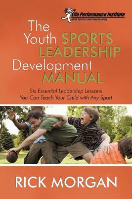 The Youth Sports Leadership Development Manual: Six Essential Leadership Lessons You Can Teach Your Child with Any Sport by Rick Morgan