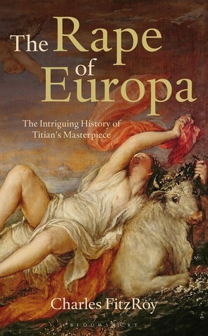 The Rape of Europa: The Intriguing History of Titian's Masterpiece by Charles FitzRoy