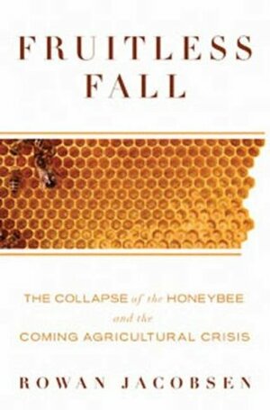 Fruitless Fall: The Collapse of the Honey Bee and the Coming Agricultural Crisis by Rowan Jacobsen