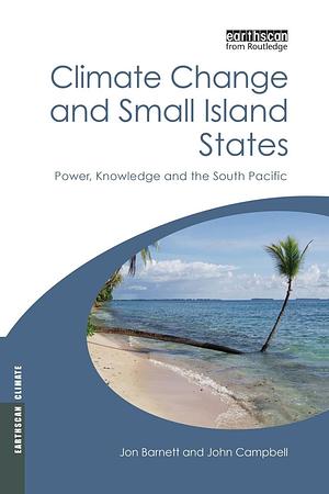 Climate Change and Small Island States: Power, Knowledge and the South Pacific by John Campbell, Jon Barnett