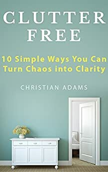 Clutter Free: 10 Simple Steps to Declutter Your Life by Christian Adams